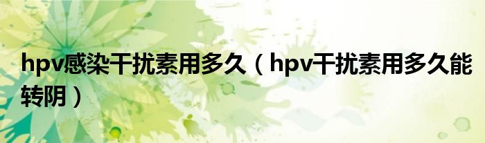hpv感染干扰素用多久（hpv干扰素用多久能转阴）