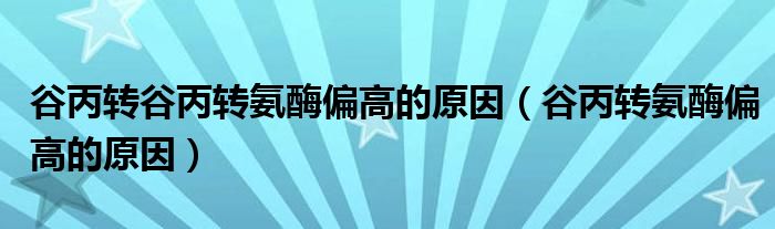 谷丙转谷丙转氨酶偏高的原因（谷丙转氨酶偏高的原因）