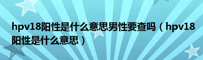 hpv18阳性是什么意思男性要查吗（hpv18阳性是什么意思）