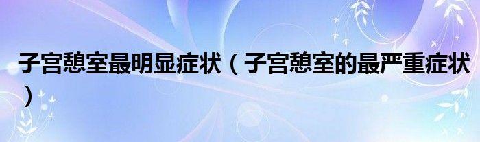 子宫憩室最明显症状（子宫憩室的最严重症状）