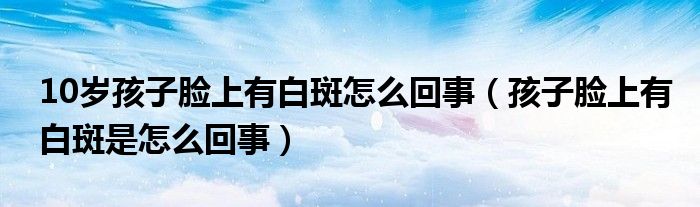 10岁孩子脸上有白斑怎么回事（孩子脸上有白斑是怎么回事）