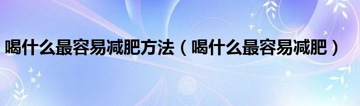 喝什么最容易减肥方法（喝什么最容易减肥）