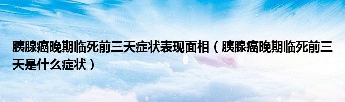 胰腺癌晚期临死前三天症状表现面相（胰腺癌晚期临死前三天是什么症状）