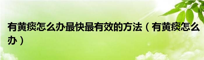 有黄痰怎么办最快最有效的方法（有黄痰怎么办）