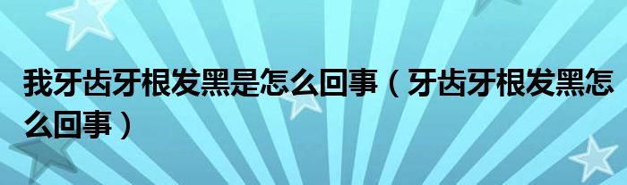 我牙齿牙根发黑是怎么回事（牙齿牙根发黑怎么回事）