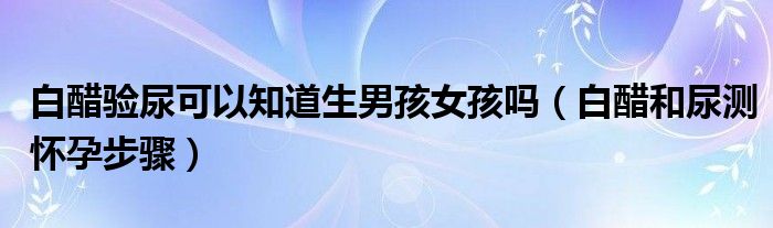 白醋验尿可以知道生男孩女孩吗（白醋和尿测怀孕步骤）