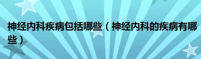 神经内科疾病包括哪些（神经内科的疾病有哪些）