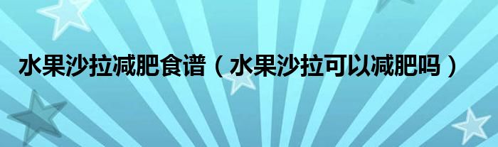 水果沙拉减肥食谱（水果沙拉可以减肥吗）