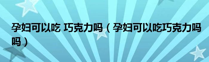 孕妇可以吃 巧克力吗（孕妇可以吃巧克力吗吗）