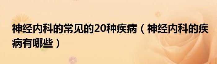 神经内科的常见的20种疾病（神经内科的疾病有哪些）