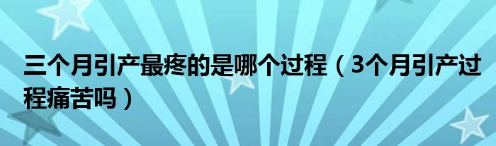 三个月引产最疼的是哪个过程（3个月引产过程痛苦吗）