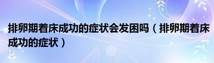 排卵期着床成功的症状会发困吗（排卵期着床成功的症状）