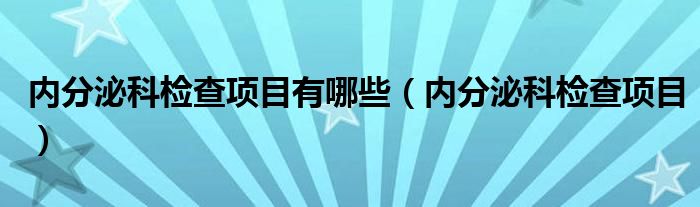 内分泌科检查项目有哪些（内分泌科检查项目）