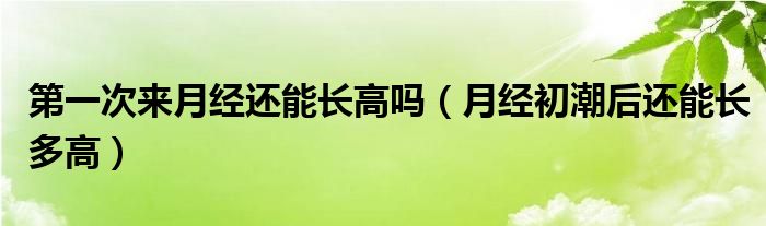 第一次来月经还能长高吗（月经初潮后还能长多高）