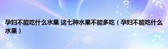 孕妇不能吃什么水果 这七种水果不能多吃（孕妇不能吃什么水果）