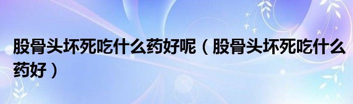 股骨头坏死吃什么药好呢（股骨头坏死吃什么药好）