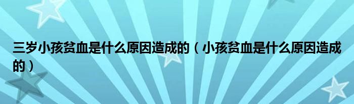 三岁小孩贫血是什么原因造成的（小孩贫血是什么原因造成的）