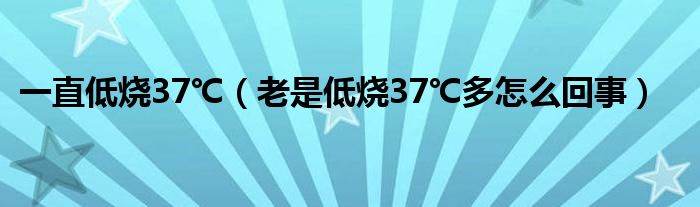 一直低烧37℃（老是低烧37℃多怎么回事）