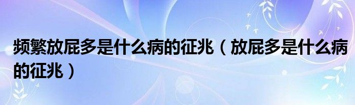 频繁放屁多是什么病的征兆（放屁多是什么病的征兆）