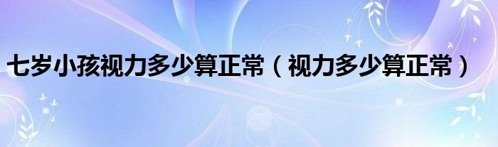 七岁小孩视力多少算正常（视力多少算正常）