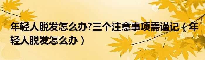 年轻人脱发怎么办?三个注意事项需谨记（年轻人脱发怎么办）