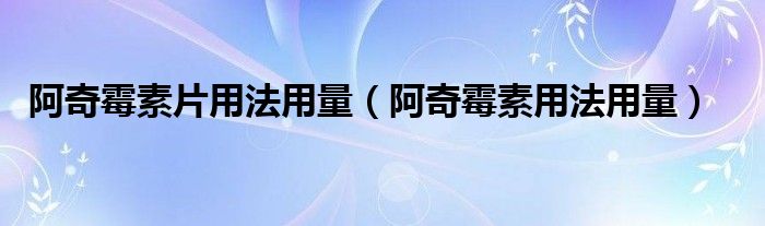 阿奇霉素片用法用量（阿奇霉素用法用量）