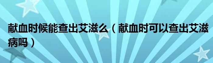 献血时候能查出艾滋么（献血时可以查出艾滋病吗）