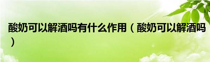 酸奶可以解酒吗有什么作用（酸奶可以解酒吗）