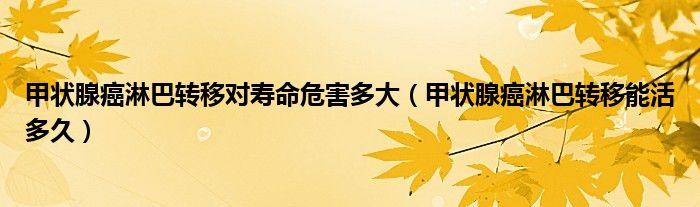 甲状腺癌淋巴转移对寿命危害多大（甲状腺癌淋巴转移能活多久）