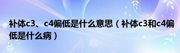 补体c3、c4偏低是什么意思（补体c3和c4偏低是什么病）