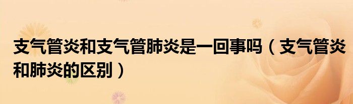 支气管炎和支气管肺炎是一回事吗（支气管炎和肺炎的区别）