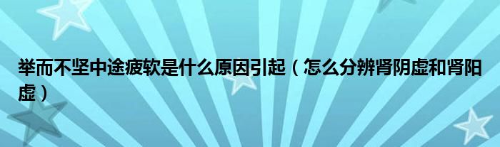 举而不坚中途疲软是什么原因引起（怎么分辨肾阴虚和肾阳虚）