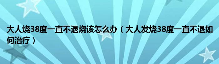 大人烧38度一直不退烧该怎么办（大人发烧38度一直不退如何治疗）