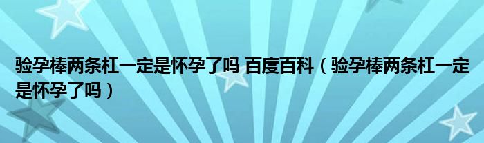 验孕棒两条杠一定是怀孕了吗 百度百科（验孕棒两条杠一定是怀孕了吗）