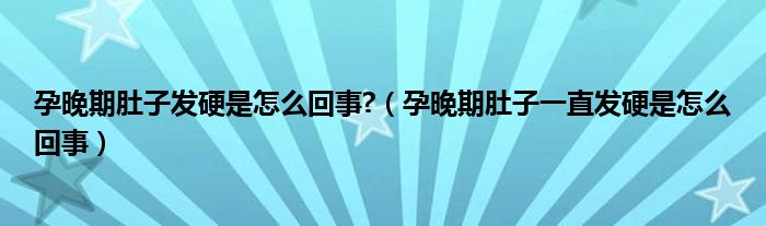 孕晚期肚子发硬是怎么回事?（孕晚期肚子一直发硬是怎么回事）