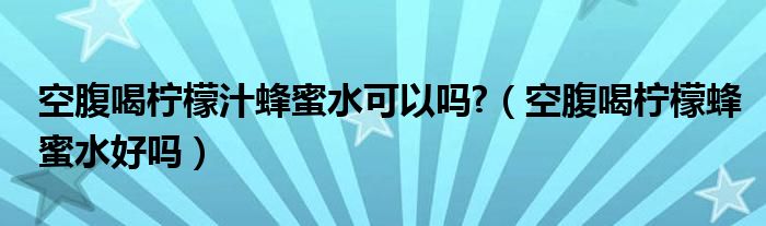 空腹喝柠檬汁蜂蜜水可以吗?（空腹喝柠檬蜂蜜水好吗）