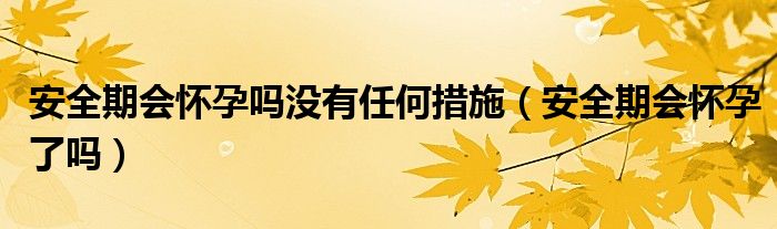 安全期会怀孕吗没有任何措施（安全期会怀孕了吗）