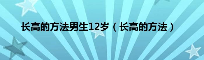 长高的方法男生12岁（长高的方法）