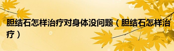 胆结石怎样治疗对身体没问题（胆结石怎样治疗）