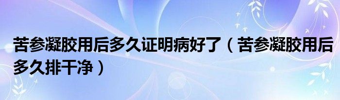 苦参凝胶用后多久证明病好了（苦参凝胶用后多久排干净）