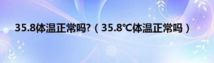 35.8体温正常吗?（35.8℃体温正常吗）