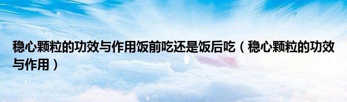 稳心颗粒的功效与作用饭前吃还是饭后吃（稳心颗粒的功效与作用）