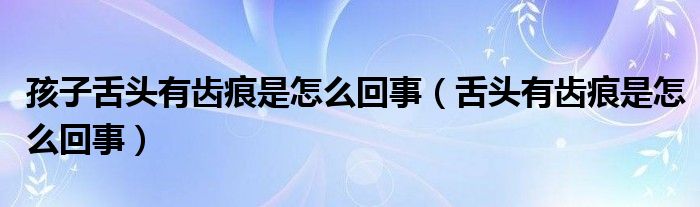 孩子舌头有齿痕是怎么回事（舌头有齿痕是怎么回事）