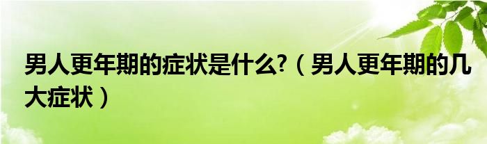 男人更年期的症状是什么?（男人更年期的几大症状）