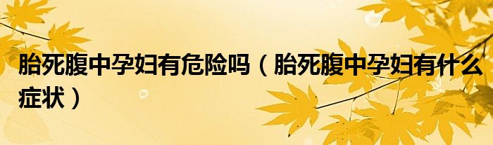 胎死腹中孕妇有危险吗（胎死腹中孕妇有什么症状）