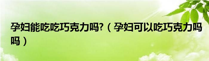 孕妇能吃吃巧克力吗?（孕妇可以吃巧克力吗吗）