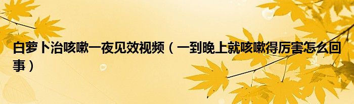 白萝卜治咳嗽一夜见效视频（一到晚上就咳嗽得厉害怎么回事）