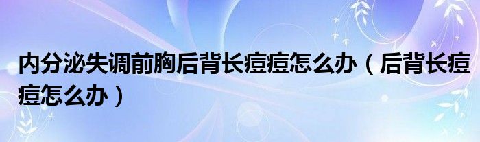 内分泌失调前胸后背长痘痘怎么办（后背长痘痘怎么办）