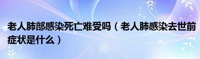 老人肺部感染死亡难受吗（老人肺感染去世前症状是什么）