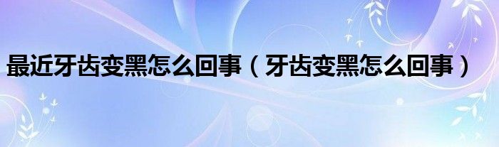 最近牙齿变黑怎么回事（牙齿变黑怎么回事）